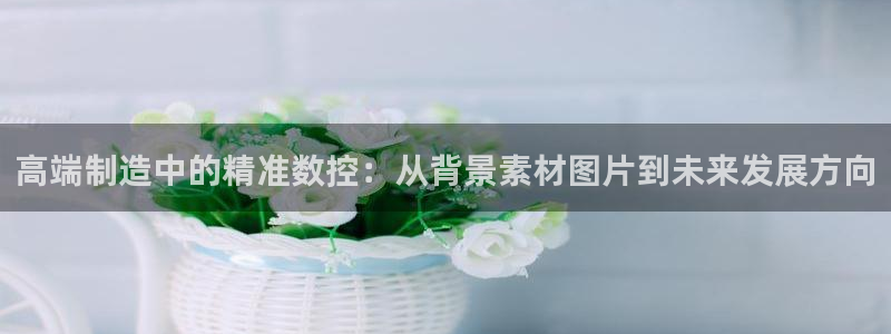 天辰宝宝娱乐:高端制造中的精准数控:从背景素材图片到未来发展方向
